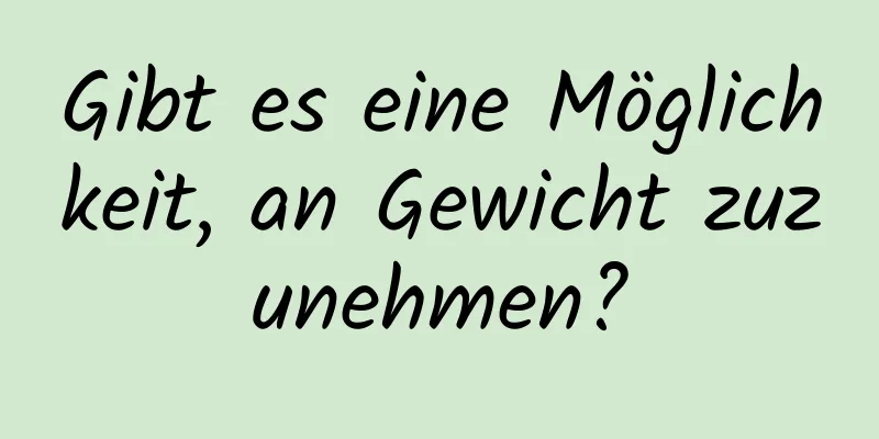 Gibt es eine Möglichkeit, an Gewicht zuzunehmen?