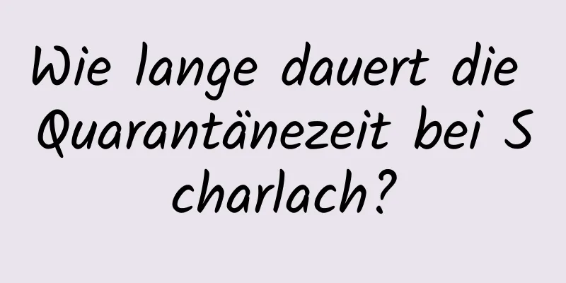 Wie lange dauert die Quarantänezeit bei Scharlach?
