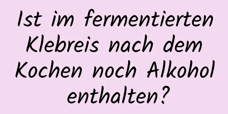 Ist im fermentierten Klebreis nach dem Kochen noch Alkohol enthalten?
