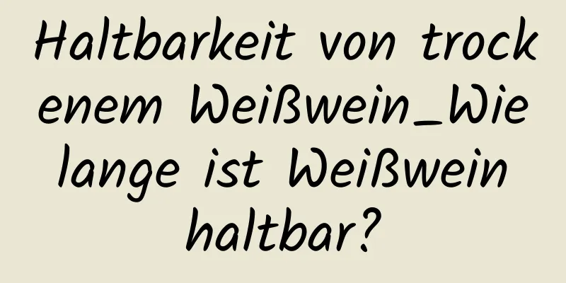 Haltbarkeit von trockenem Weißwein_Wie lange ist Weißwein haltbar?