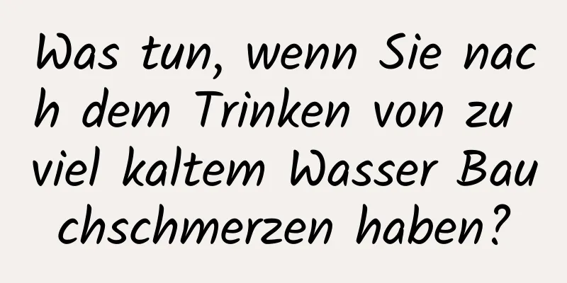 Was tun, wenn Sie nach dem Trinken von zu viel kaltem Wasser Bauchschmerzen haben?