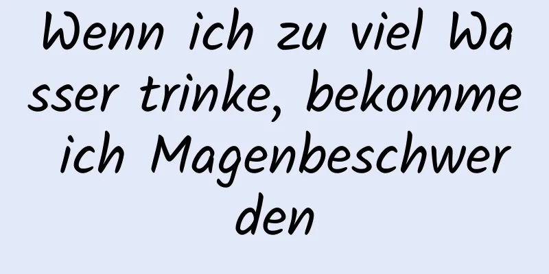 Wenn ich zu viel Wasser trinke, bekomme ich Magenbeschwerden