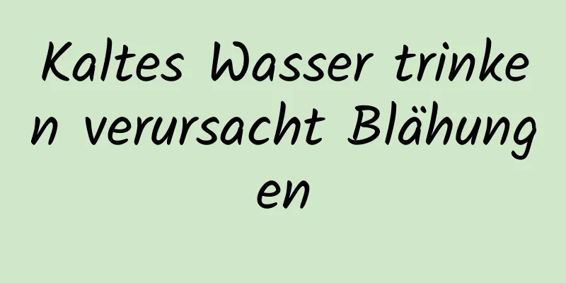 Kaltes Wasser trinken verursacht Blähungen