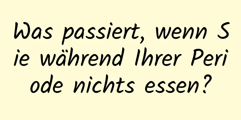 Was passiert, wenn Sie während Ihrer Periode nichts essen?