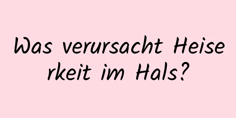 Was verursacht Heiserkeit im Hals?