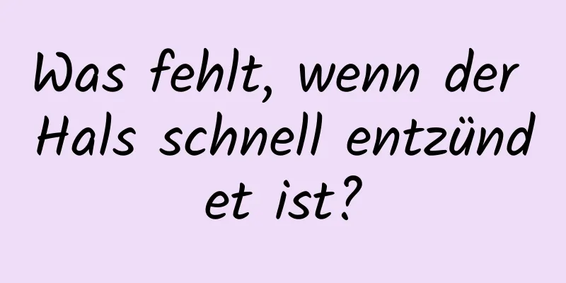 Was fehlt, wenn der Hals schnell entzündet ist?