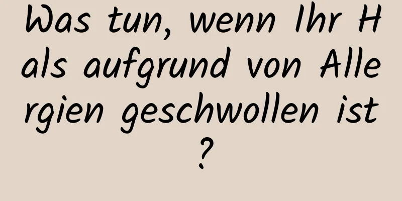 Was tun, wenn Ihr Hals aufgrund von Allergien geschwollen ist?