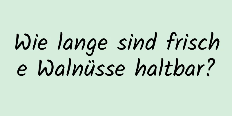 Wie lange sind frische Walnüsse haltbar?