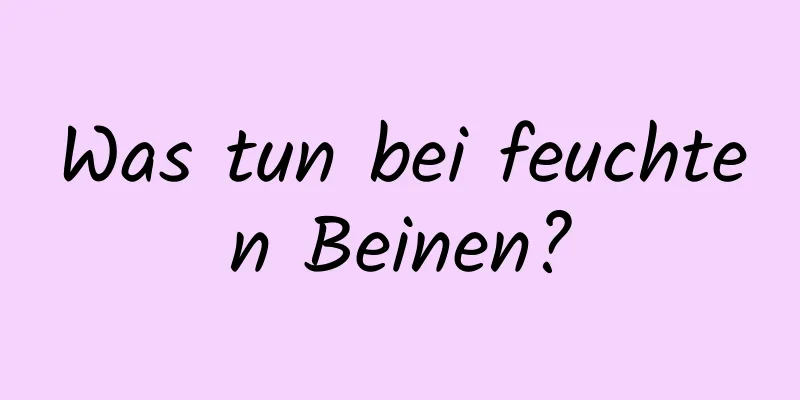 Was tun bei feuchten Beinen?