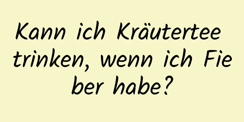 Kann ich Kräutertee trinken, wenn ich Fieber habe?