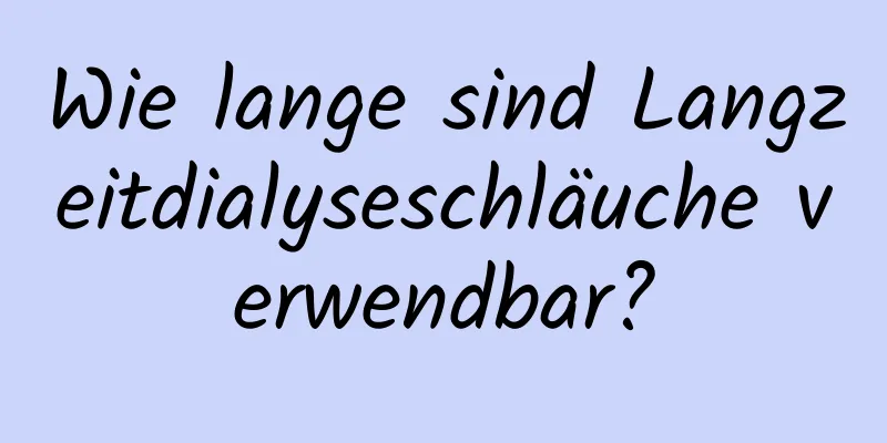 Wie lange sind Langzeitdialyseschläuche verwendbar?