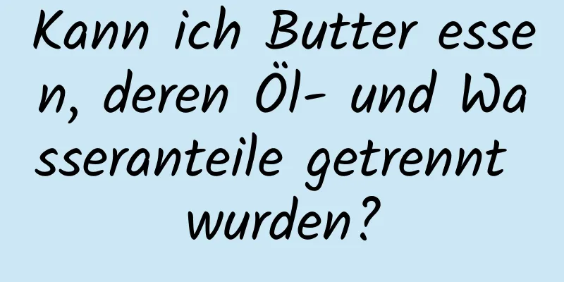 Kann ich Butter essen, deren Öl- und Wasseranteile getrennt wurden?