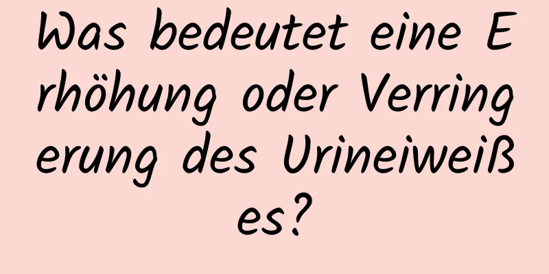 Was bedeutet eine Erhöhung oder Verringerung des Urineiweißes?
