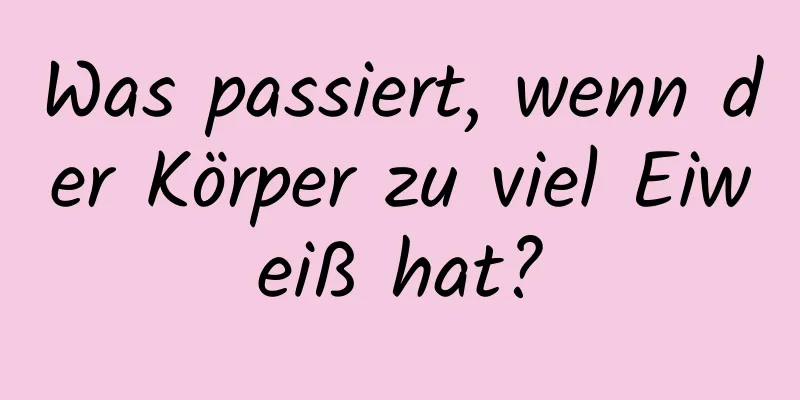 Was passiert, wenn der Körper zu viel Eiweiß hat?
