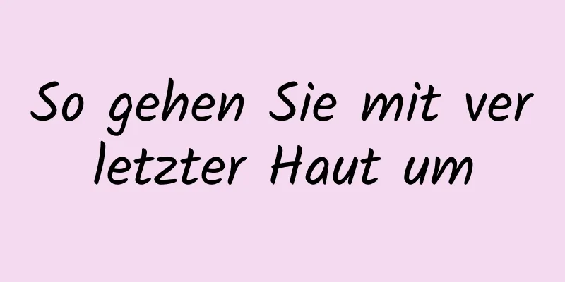 So gehen Sie mit verletzter Haut um