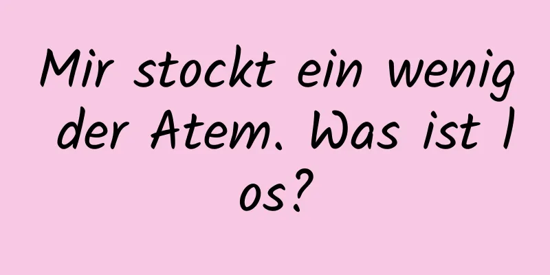 Mir stockt ein wenig der Atem. Was ist los?