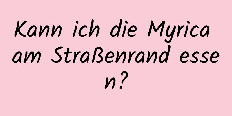 Kann ich die Myrica am Straßenrand essen?