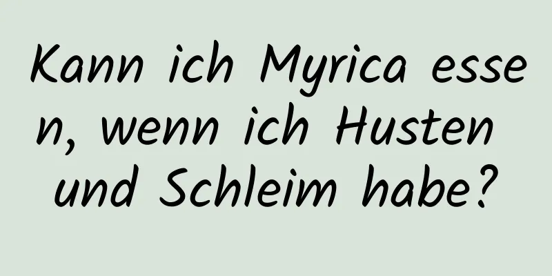 Kann ich Myrica essen, wenn ich Husten und Schleim habe?