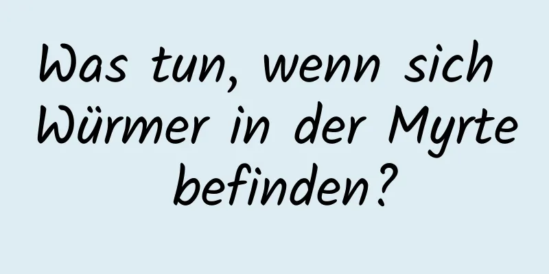 Was tun, wenn sich Würmer in der Myrte befinden?