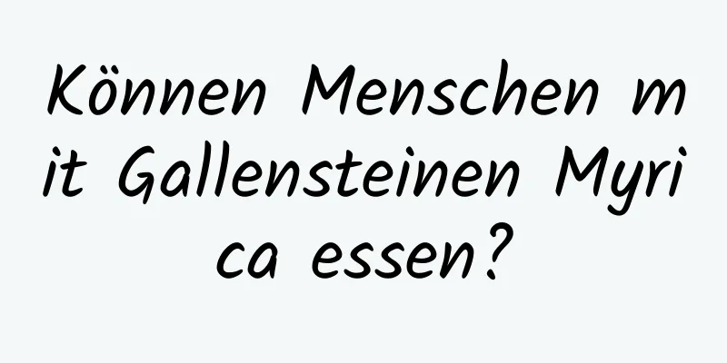 Können Menschen mit Gallensteinen Myrica essen?