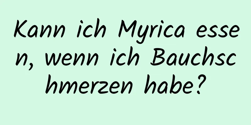 Kann ich Myrica essen, wenn ich Bauchschmerzen habe?