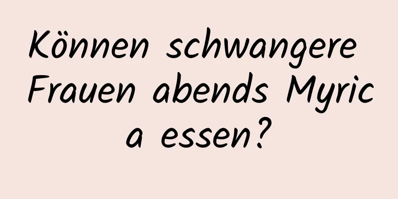 Können schwangere Frauen abends Myrica essen?