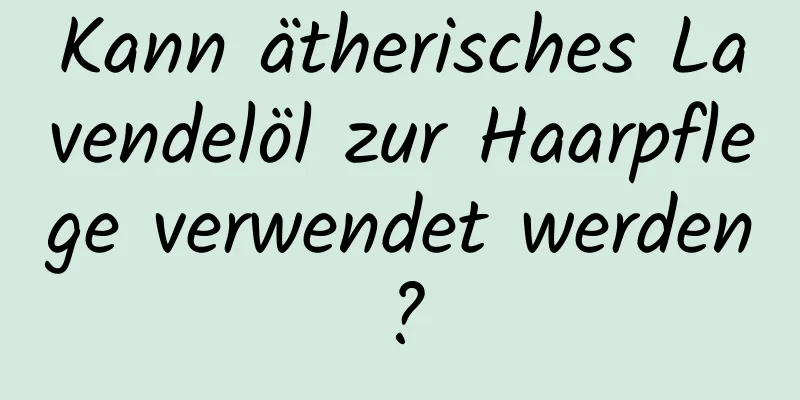 Kann ätherisches Lavendelöl zur Haarpflege verwendet werden?