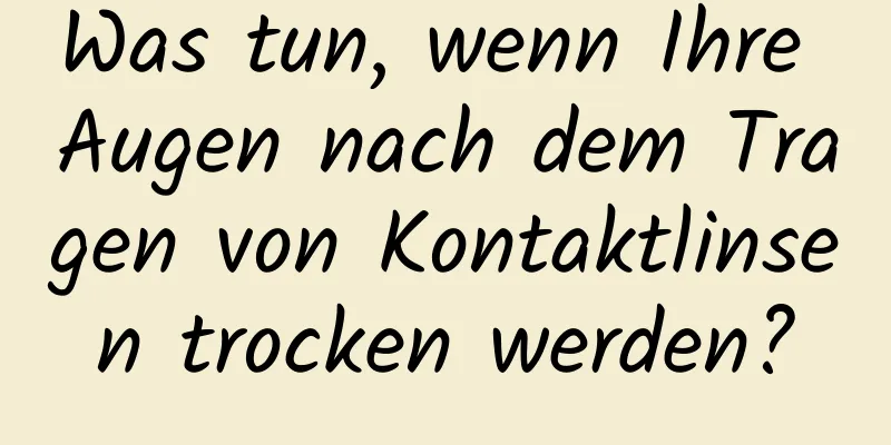 Was tun, wenn Ihre Augen nach dem Tragen von Kontaktlinsen trocken werden?