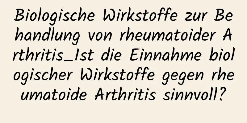 Biologische Wirkstoffe zur Behandlung von rheumatoider Arthritis_Ist die Einnahme biologischer Wirkstoffe gegen rheumatoide Arthritis sinnvoll?