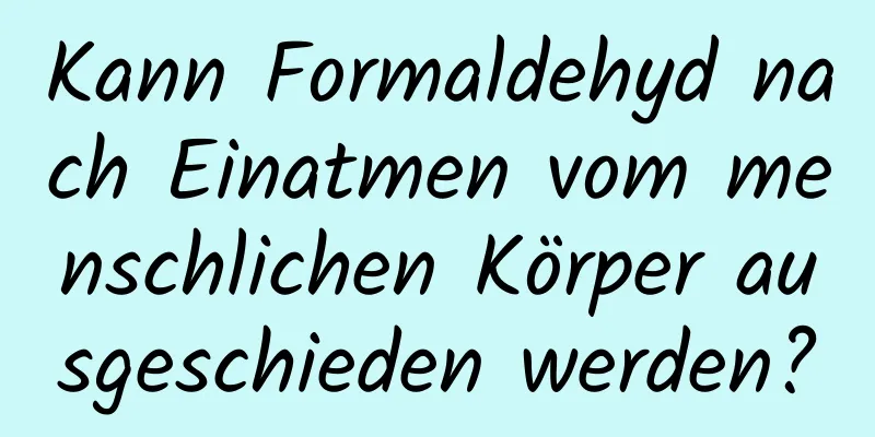 Kann Formaldehyd nach Einatmen vom menschlichen Körper ausgeschieden werden?