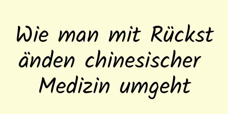 Wie man mit Rückständen chinesischer Medizin umgeht