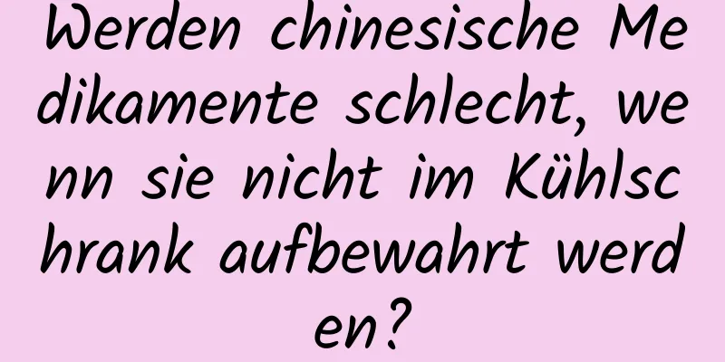 Werden chinesische Medikamente schlecht, wenn sie nicht im Kühlschrank aufbewahrt werden?