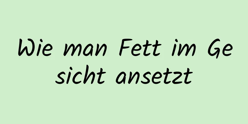Wie man Fett im Gesicht ansetzt