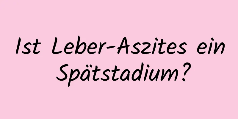 Ist Leber-Aszites ein Spätstadium?