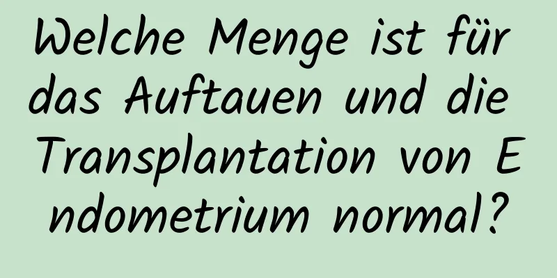 Welche Menge ist für das Auftauen und die Transplantation von Endometrium normal?