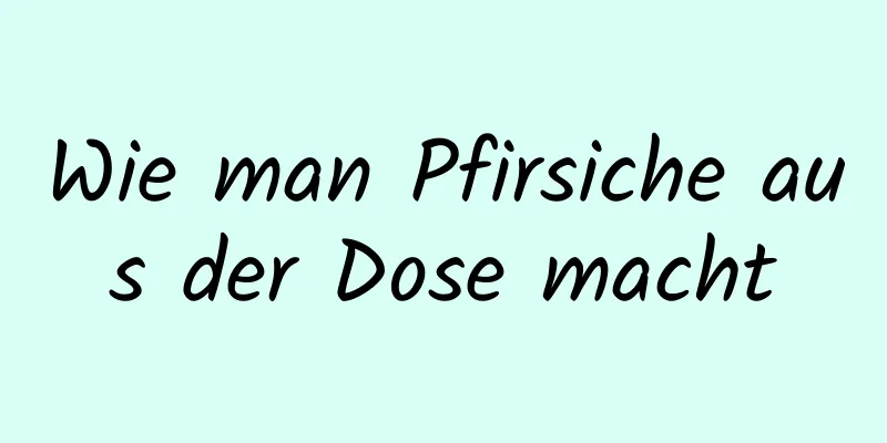 Wie man Pfirsiche aus der Dose macht