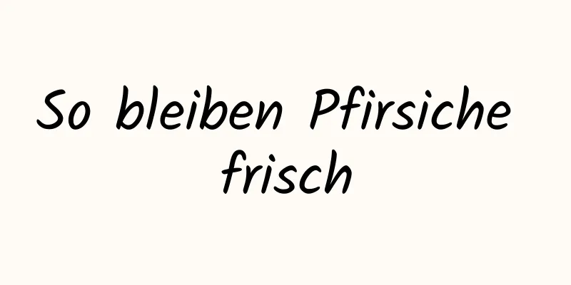 So bleiben Pfirsiche frisch