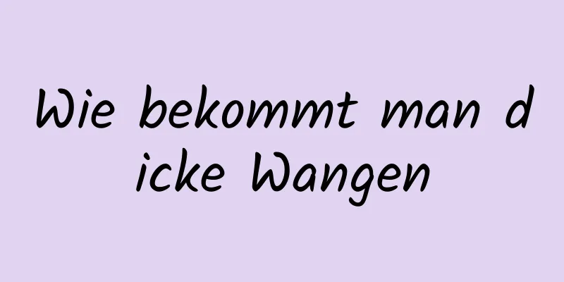 Wie bekommt man dicke Wangen
