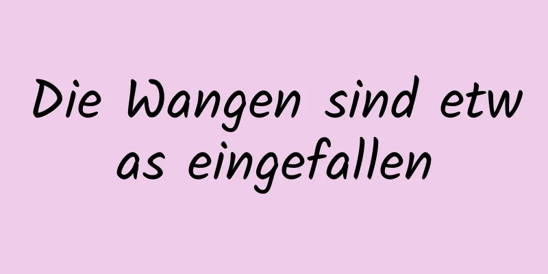 Die Wangen sind etwas eingefallen