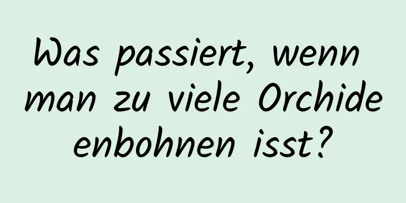 Was passiert, wenn man zu viele Orchideenbohnen isst?