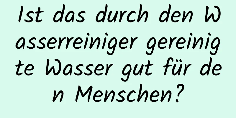 Ist das durch den Wasserreiniger gereinigte Wasser gut für den Menschen?