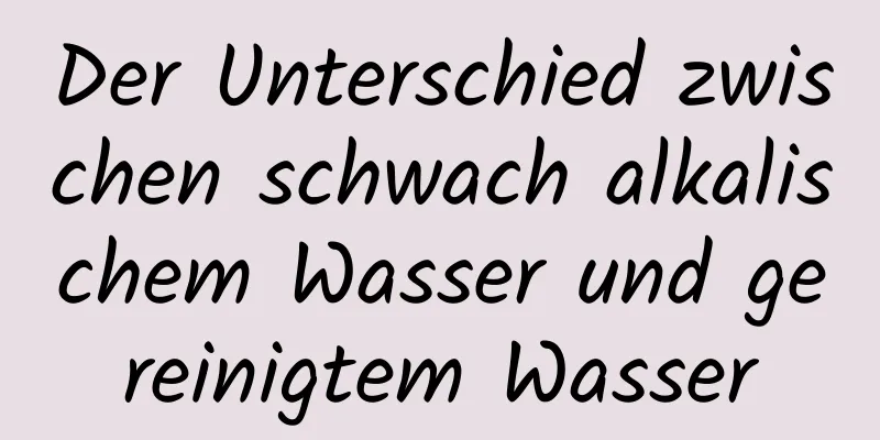 Der Unterschied zwischen schwach alkalischem Wasser und gereinigtem Wasser