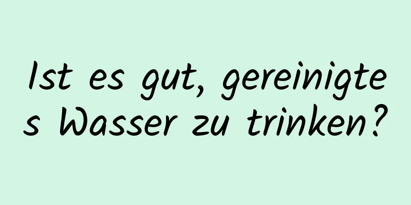 Ist es gut, gereinigtes Wasser zu trinken?