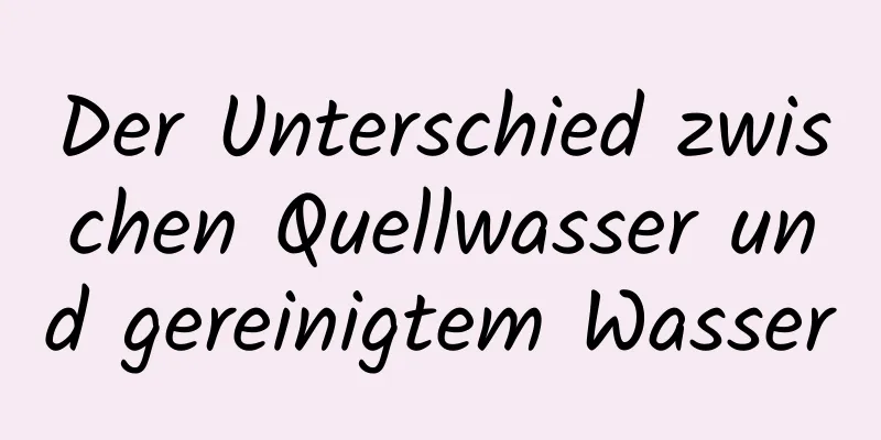Der Unterschied zwischen Quellwasser und gereinigtem Wasser
