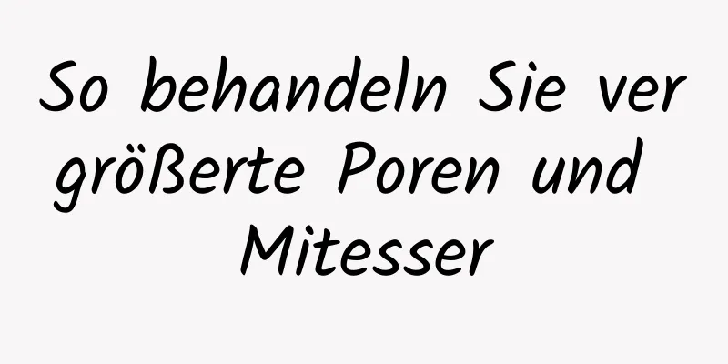 So behandeln Sie vergrößerte Poren und Mitesser