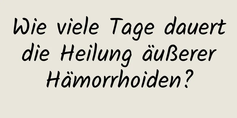 Wie viele Tage dauert die Heilung äußerer Hämorrhoiden?