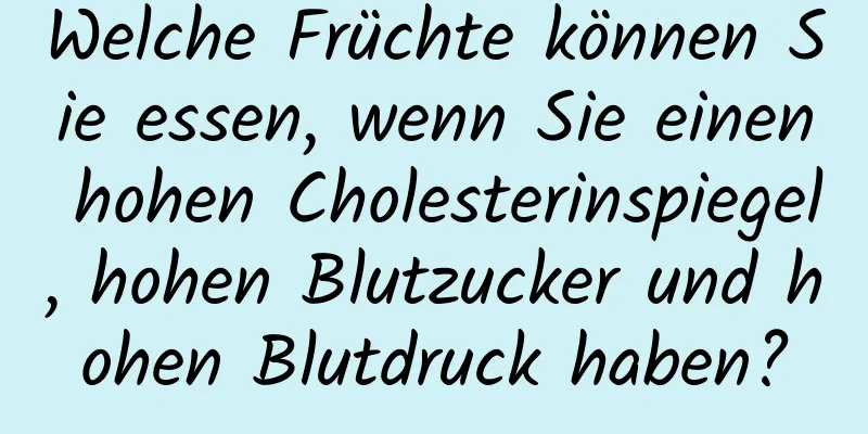 Welche Früchte können Sie essen, wenn Sie einen hohen Cholesterinspiegel, hohen Blutzucker und hohen Blutdruck haben?