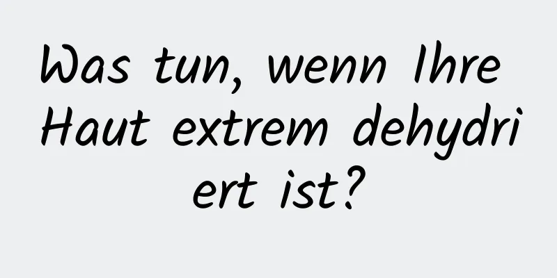 Was tun, wenn Ihre Haut extrem dehydriert ist?