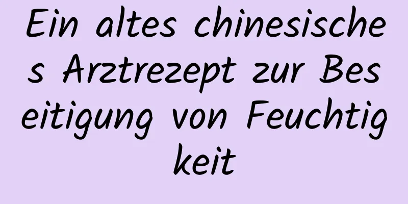 Ein altes chinesisches Arztrezept zur Beseitigung von Feuchtigkeit