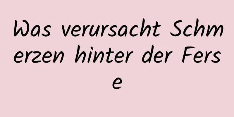 Was verursacht Schmerzen hinter der Ferse